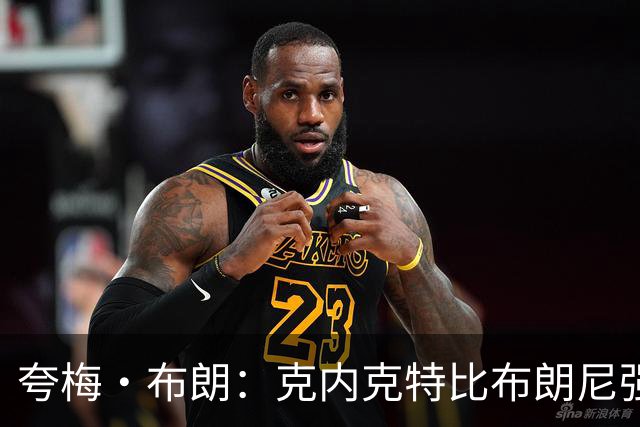 夸梅·布朗：克内克特比布朗尼强却被裁 他成了NBA人情世故牺牲品